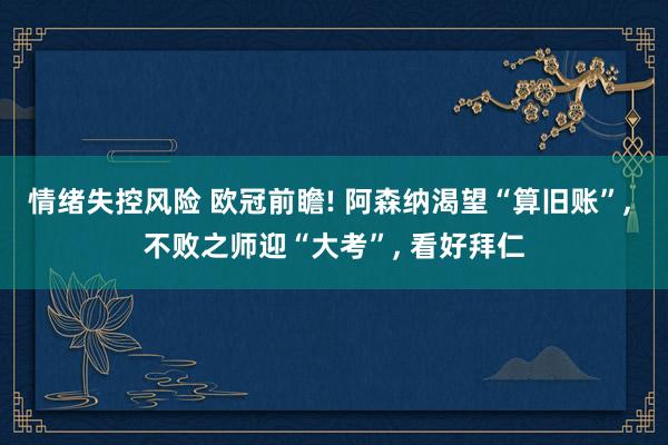情绪失控风险 欧冠前瞻! 阿森纳渴望“算旧账”, 不败之师迎“大考”, 看好拜仁
