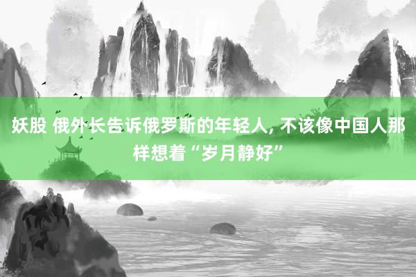 妖股 俄外长告诉俄罗斯的年轻人, 不该像中国人那样想着“岁月静好”