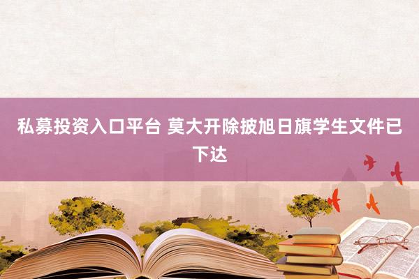 私募投资入口平台 莫大开除披旭日旗学生文件已下达