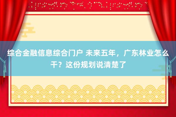 综合金融信息综合门户 未来五年，广东林业怎么干？这份规划说清楚了