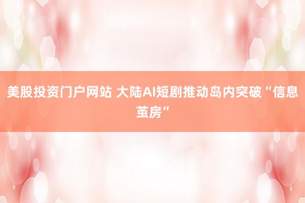美股投资门户网站 大陆AI短剧推动岛内突破“信息茧房”